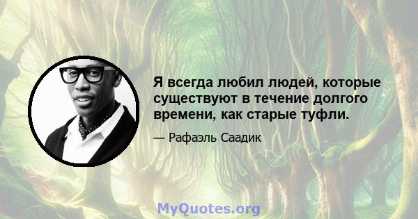 Я всегда любил людей, которые существуют в течение долгого времени, как старые туфли.