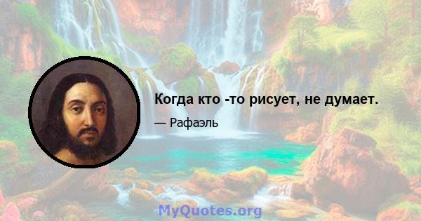 Когда кто -то рисует, не думает.