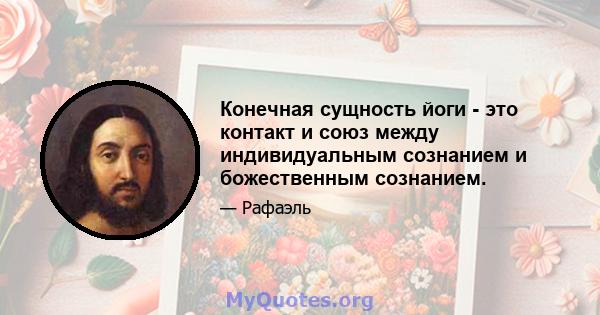 Конечная сущность йоги - это контакт и союз между индивидуальным сознанием и божественным сознанием.