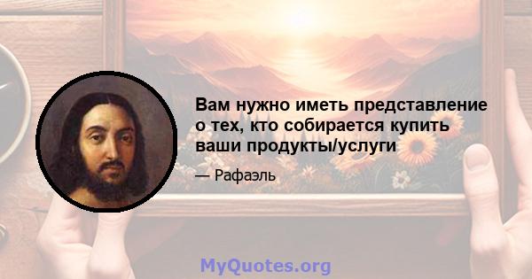 Вам нужно иметь представление о тех, кто собирается купить ваши продукты/услуги