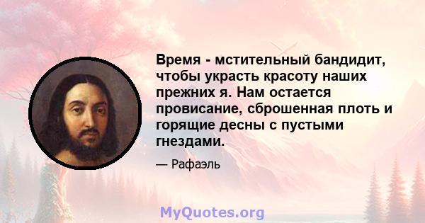 Время - мстительный бандидит, чтобы украсть красоту наших прежних я. Нам остается провисание, сброшенная плоть и горящие десны с пустыми гнездами.