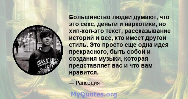 Большинство людей думают, что это секс, деньги и наркотики, но хип-хоп-это текст, рассказывание историй и все, кто имеет другой стиль. Это просто еще одна идея прекрасного, быть собой и создания музыки, которая