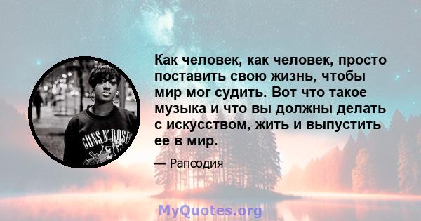 Как человек, как человек, просто поставить свою жизнь, чтобы мир мог судить. Вот что такое музыка и что вы должны делать с искусством, жить и выпустить ее в мир.