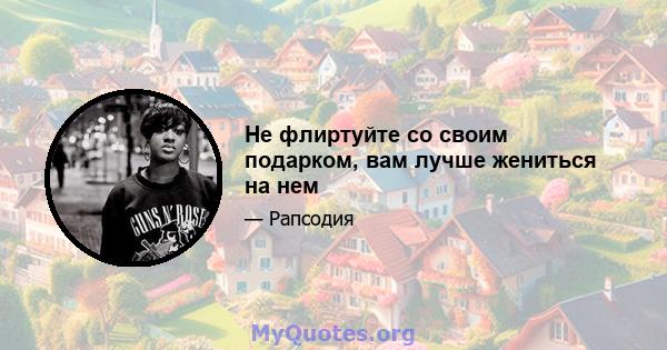 Не флиртуйте со своим подарком, вам лучше жениться на нем