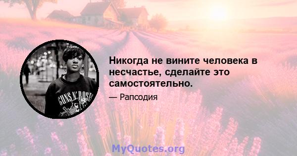 Никогда не вините человека в несчастье, сделайте это самостоятельно.