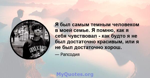 Я был самым темным человеком в моей семье. Я помню, как я себя чувствовал - как будто я не был достаточно красивым, или я не был достаточно хорош.