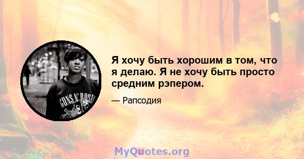 Я хочу быть хорошим в том, что я делаю. Я не хочу быть просто средним рэпером.