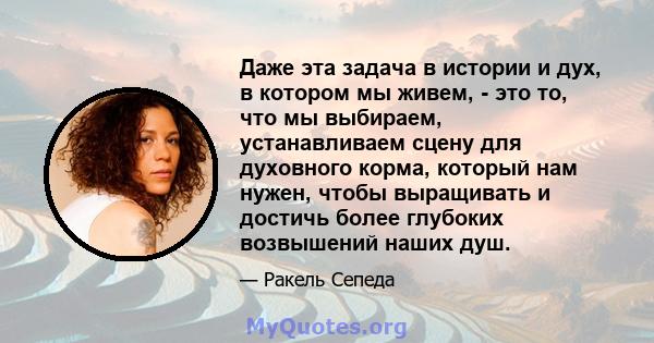 Даже эта задача в истории и дух, в котором мы живем, - это то, что мы выбираем, устанавливаем сцену для духовного корма, который нам нужен, чтобы выращивать и достичь более глубоких возвышений наших душ.