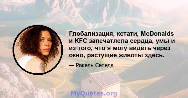 Глобализация, кстати, McDonalds и KFC запечатлела сердца, умы и из того, что я могу видеть через окно, растущие животы здесь.