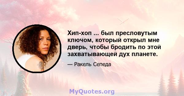 Хип-хоп ... был пресловутым ключом, который открыл мне дверь, чтобы бродить по этой захватывающей дух планете.