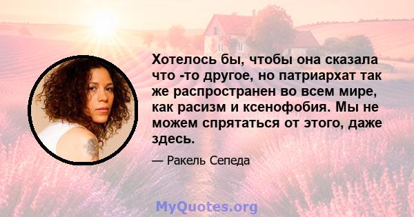 Хотелось бы, чтобы она сказала что -то другое, но патриархат так же распространен во всем мире, как расизм и ксенофобия. Мы не можем спрятаться от этого, даже здесь.