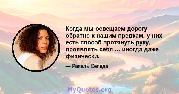 Когда мы освещаем дорогу обратно к нашим предкам, у них есть способ протянуть руку, проявлять себя ... иногда даже физически.