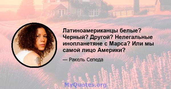 Латиноамериканцы белые? Черный? Другой? Нелегальные инопланетяне с Марса? Или мы самой лицо Америки?