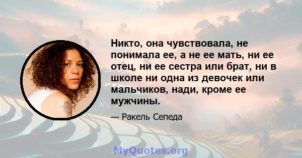 Никто, она чувствовала, не понимала ее, а не ее мать, ни ее отец, ни ее сестра или брат, ни в школе ни одна из девочек или мальчиков, нади, кроме ее мужчины.