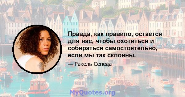 Правда, как правило, остается для нас, чтобы охотиться и собираться самостоятельно, если мы так склонны.