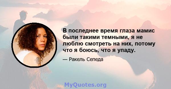 В последнее время глаза мамис были такими темными, я не люблю смотреть на них, потому что я боюсь, что я упаду.