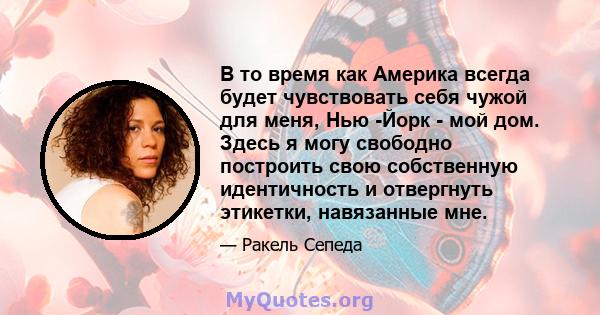 В то время как Америка всегда будет чувствовать себя чужой для меня, Нью -Йорк - мой дом. Здесь я могу свободно построить свою собственную идентичность и отвергнуть этикетки, навязанные мне.