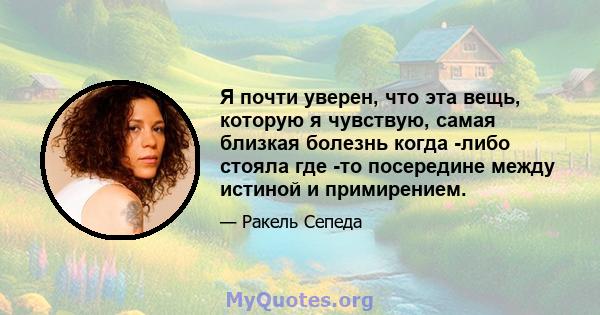 Я почти уверен, что эта вещь, которую я чувствую, самая близкая болезнь когда -либо стояла где -то посередине между истиной и примирением.