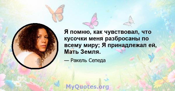 Я помню, как чувствовал, что кусочки меня разбросаны по всему миру; Я принадлежал ей, Мать Земля.