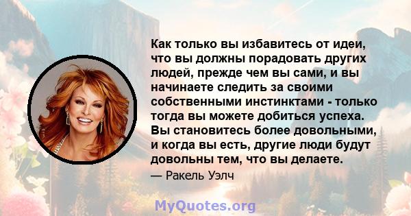 Как только вы избавитесь от идеи, что вы должны порадовать других людей, прежде чем вы сами, и вы начинаете следить за своими собственными инстинктами - только тогда вы можете добиться успеха. Вы становитесь более