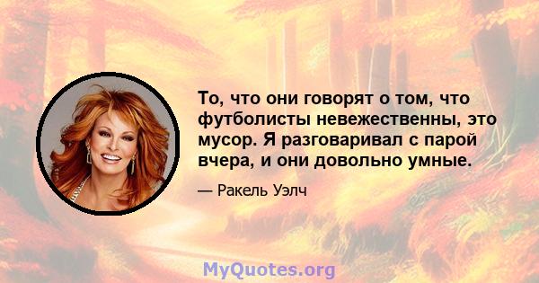 То, что они говорят о том, что футболисты невежественны, это мусор. Я разговаривал с парой вчера, и они довольно умные.