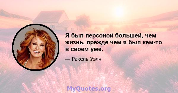 Я был персоной большей, чем жизнь, прежде чем я был кем-то в своем уме.