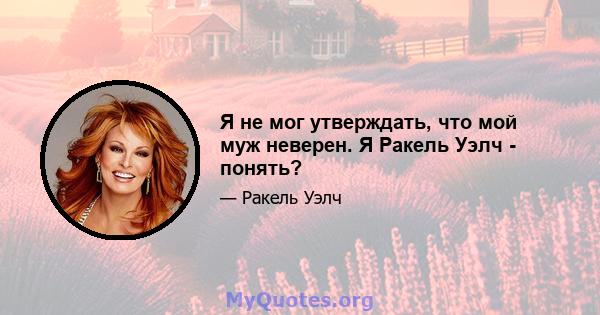 Я не мог утверждать, что мой муж неверен. Я Ракель Уэлч - понять?