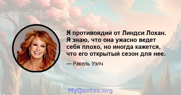 Я противоядий от Линдси Лохан. Я знаю, что она ужасно ведет себя плохо, но иногда кажется, что его открытый сезон для нее.