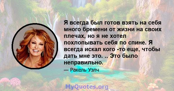 Я всегда был готов взять на себя много бремени от жизни на своих плечах, но я не хотел похлопывать себя по спине. Я всегда искал кого -то еще, чтобы дать мне это. .. Это было неправильно.