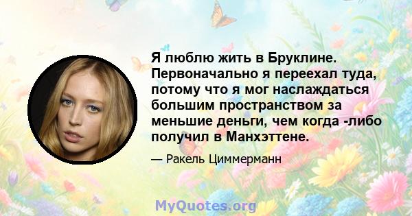 Я люблю жить в Бруклине. Первоначально я переехал туда, потому что я мог наслаждаться большим пространством за меньшие деньги, чем когда -либо получил в Манхэттене.