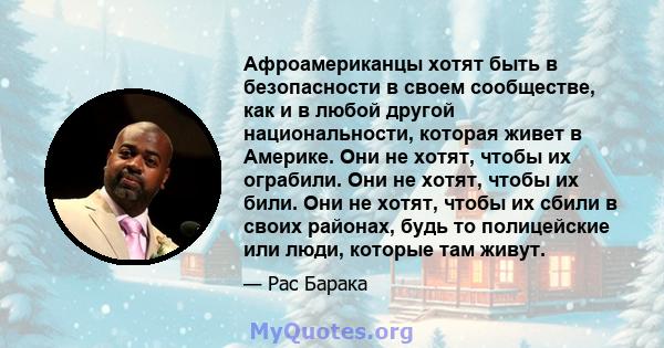 Афроамериканцы хотят быть в безопасности в своем сообществе, как и в любой другой национальности, которая живет в Америке. Они не хотят, чтобы их ограбили. Они не хотят, чтобы их били. Они не хотят, чтобы их сбили в