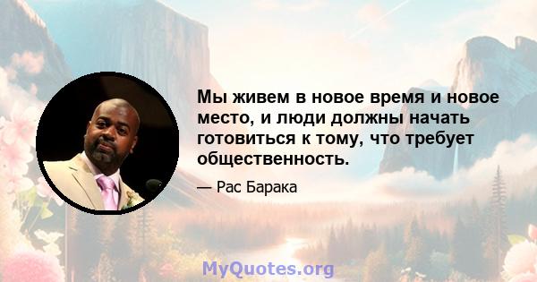 Мы живем в новое время и новое место, и люди должны начать готовиться к тому, что требует общественность.