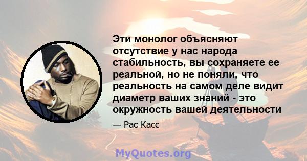 Эти монолог объясняют отсутствие у нас народа стабильность, вы сохраняете ее реальной, но не поняли, что реальность на самом деле видит диаметр ваших знаний - это окружность вашей деятельности