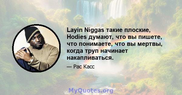 Layin Niggas такие плоские, Hodies думают, что вы пишете, что понимаете, что вы мертвы, когда труп начинает накапливаться.