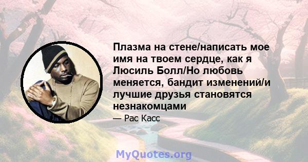 Плазма на стене/написать мое имя на твоем сердце, как я Люсиль Болл/Но любовь меняется, бандит изменений/и лучшие друзья становятся незнакомцами