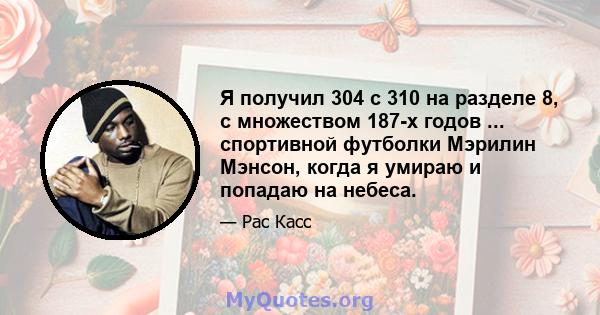 Я получил 304 с 310 на разделе 8, с множеством 187-х годов ... спортивной футболки Мэрилин Мэнсон, когда я умираю и попадаю на небеса.