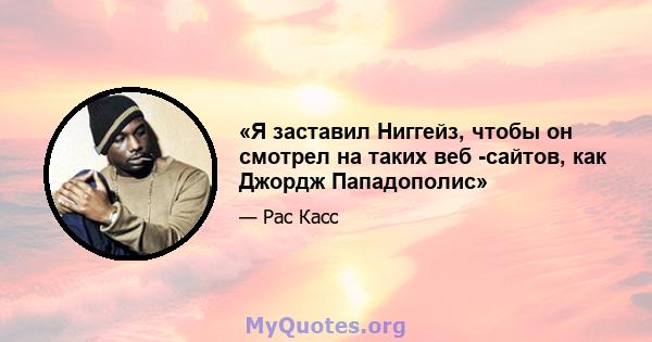 «Я заставил Ниггейз, чтобы он смотрел на таких веб -сайтов, как Джордж Пападополис»