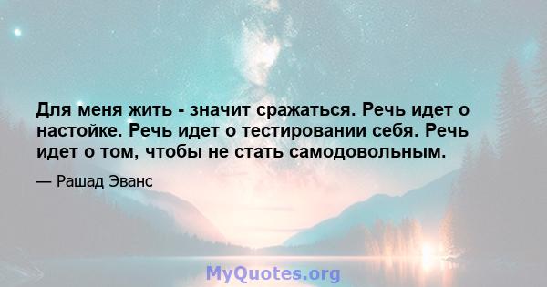 Для меня жить - значит сражаться. Речь идет о настойке. Речь идет о тестировании себя. Речь идет о том, чтобы не стать самодовольным.