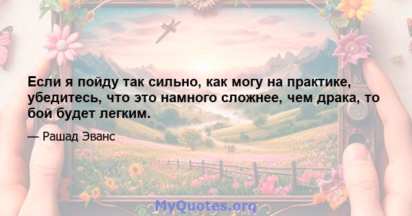 Если я пойду так сильно, как могу на практике, убедитесь, что это намного сложнее, чем драка, то бой будет легким.