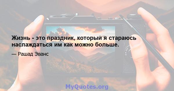 Жизнь - это праздник, который я стараюсь наслаждаться им как можно больше.