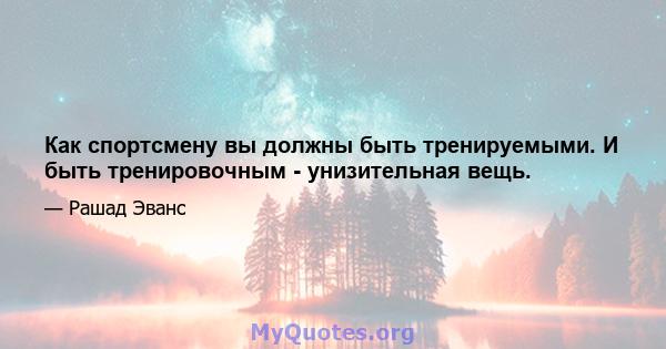 Как спортсмену вы должны быть тренируемыми. И быть тренировочным - унизительная вещь.