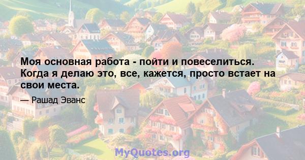 Моя основная работа - пойти и повеселиться. Когда я делаю это, все, кажется, просто встает на свои места.