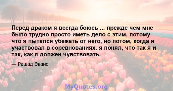 Перед драком я всегда боюсь ... прежде чем мне было трудно просто иметь дело с этим, потому что я пытался убежать от него, но потом, когда я участвовал в соревнованиях, я понял, что так я и так, как я должен чувствовать.