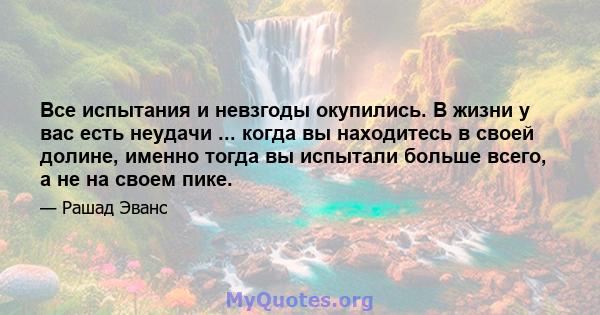 Все испытания и невзгоды окупились. В жизни у вас есть неудачи ... когда вы находитесь в своей долине, именно тогда вы испытали больше всего, а не на своем пике.