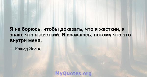 Я не борюсь, чтобы доказать, что я жесткий, я знаю, что я жесткий. Я сражаюсь, потому что это внутри меня.