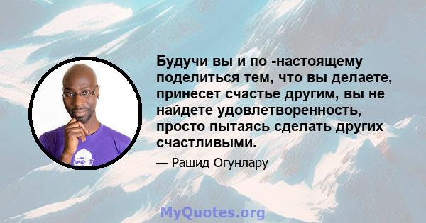 Будучи вы и по -настоящему поделиться тем, что вы делаете, принесет счастье другим, вы не найдете удовлетворенность, просто пытаясь сделать других счастливыми.