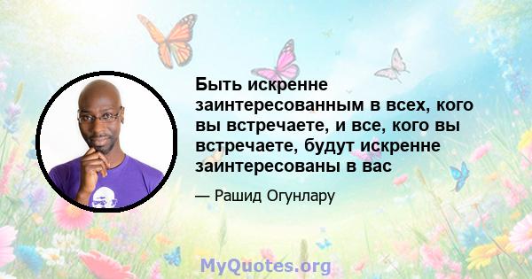 Быть искренне заинтересованным в всех, кого вы встречаете, и все, кого вы встречаете, будут искренне заинтересованы в вас