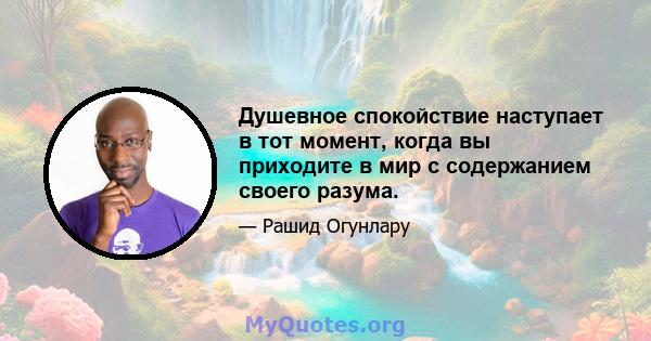 Душевное спокойствие наступает в тот момент, когда вы приходите в мир с содержанием своего разума.