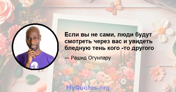 Если вы не сами, люди будут смотреть через вас и увидеть бледную тень кого -то другого