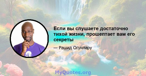 Если вы слушаете достаточно тихой жизни, прошептает вам его секреты